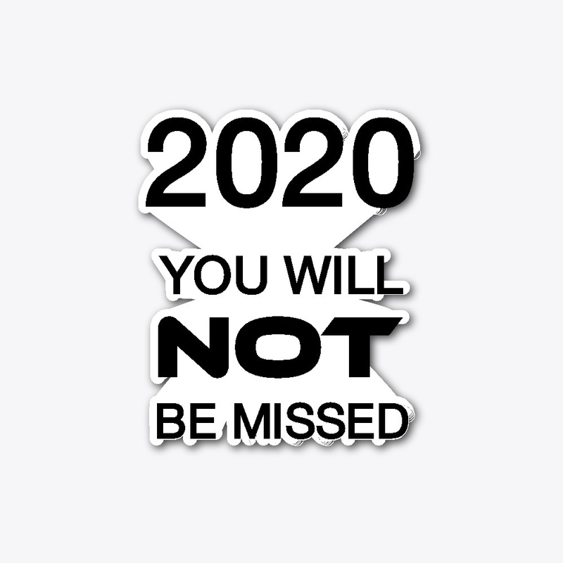 2020 YOU WILL NOT BE MISSED !