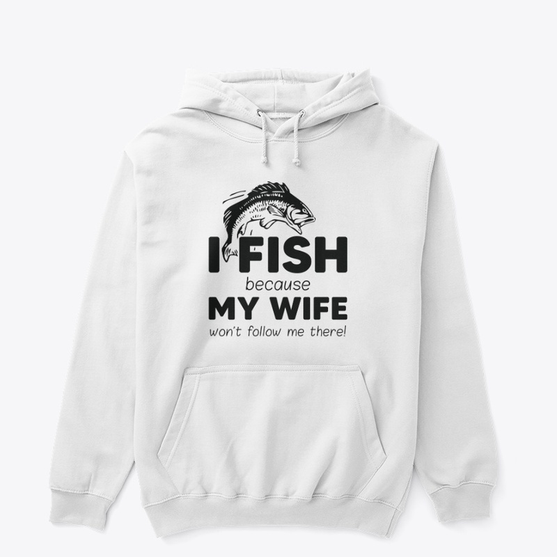 I Fish Because My Wife Won't Follow Me