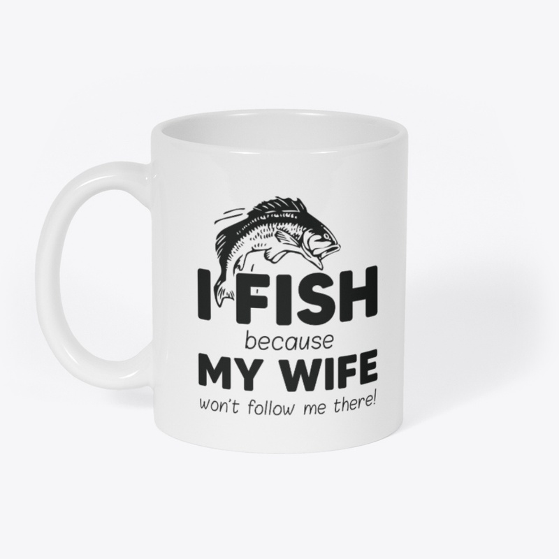I Fish Because My Wife Won't Follow Me
