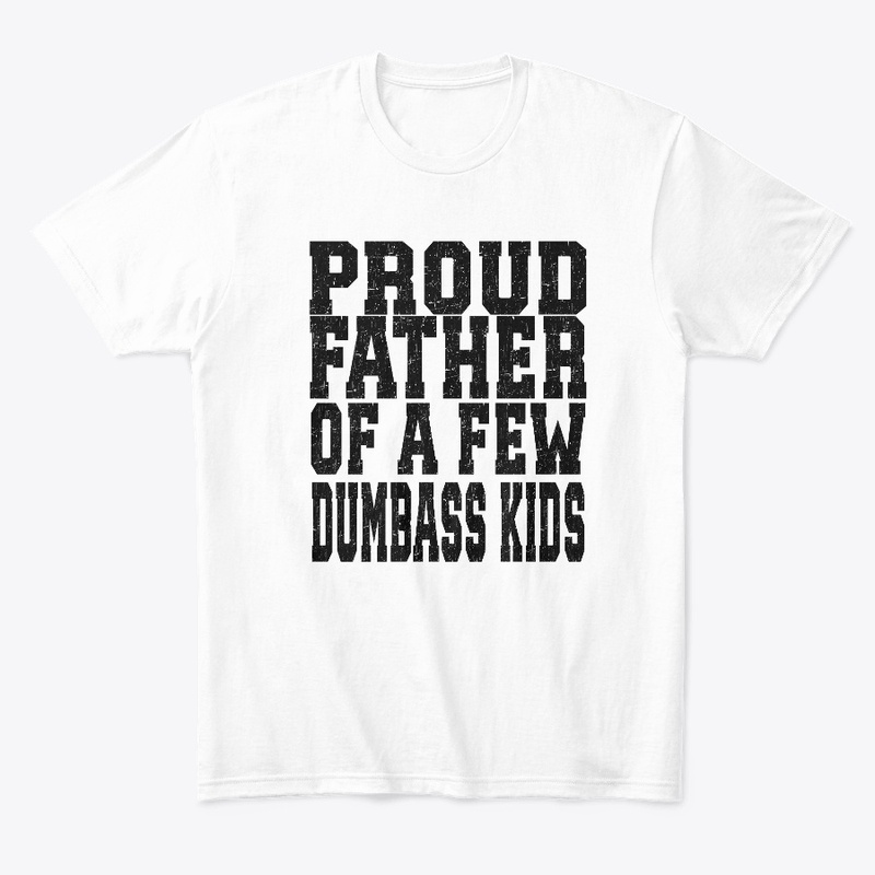PROUD FATHER OF A FEW DUMBASS KIDS