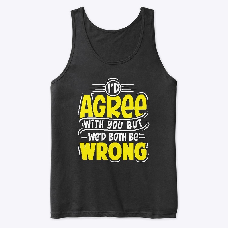 I'D Agree With You But Wed Both Be Wrong