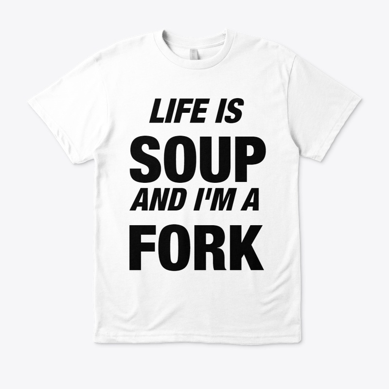 Life is Soup and I'm a Fork