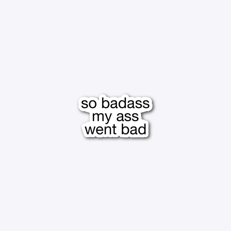 so badass my ass went bad