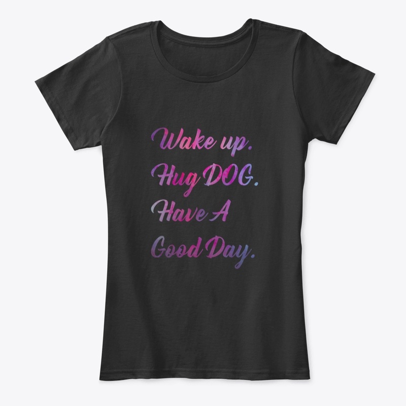 Wake up. hug a dog. have a good day