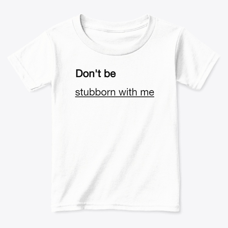 Don't be stubborn with me