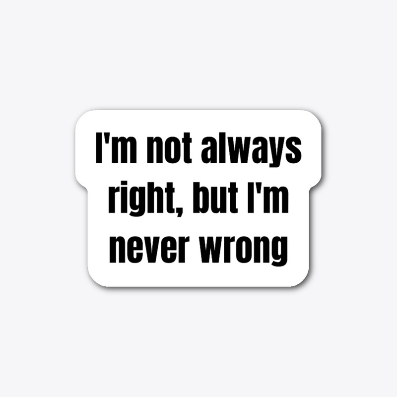 Im not always right, but im never wrong