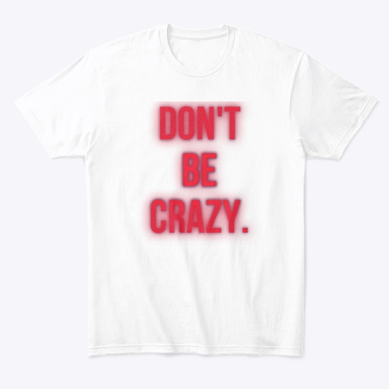 DON’T. BE. CRAZY. 