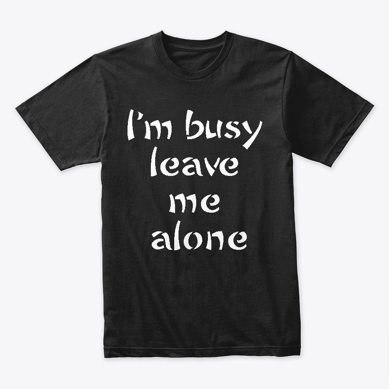 I'M BUSY LEAVE ME ALONE