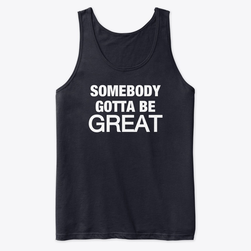 Somebody Gotta Be GREAT