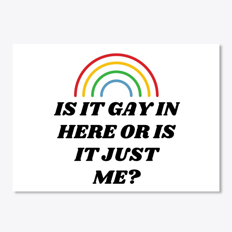 IS IT GAY IN HERE OR IS IT JUST ME?