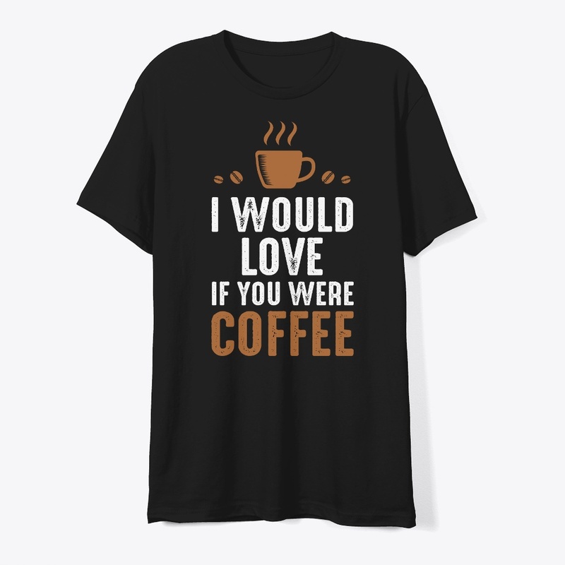 I Would love if you were Coffee