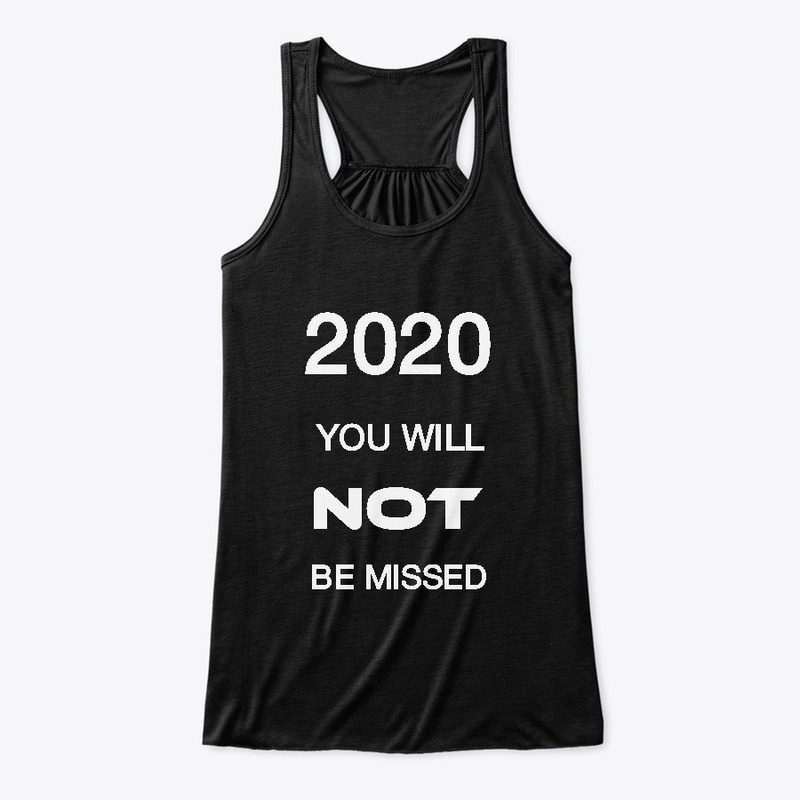 2020 YOU WILL NOT BE MISSED !