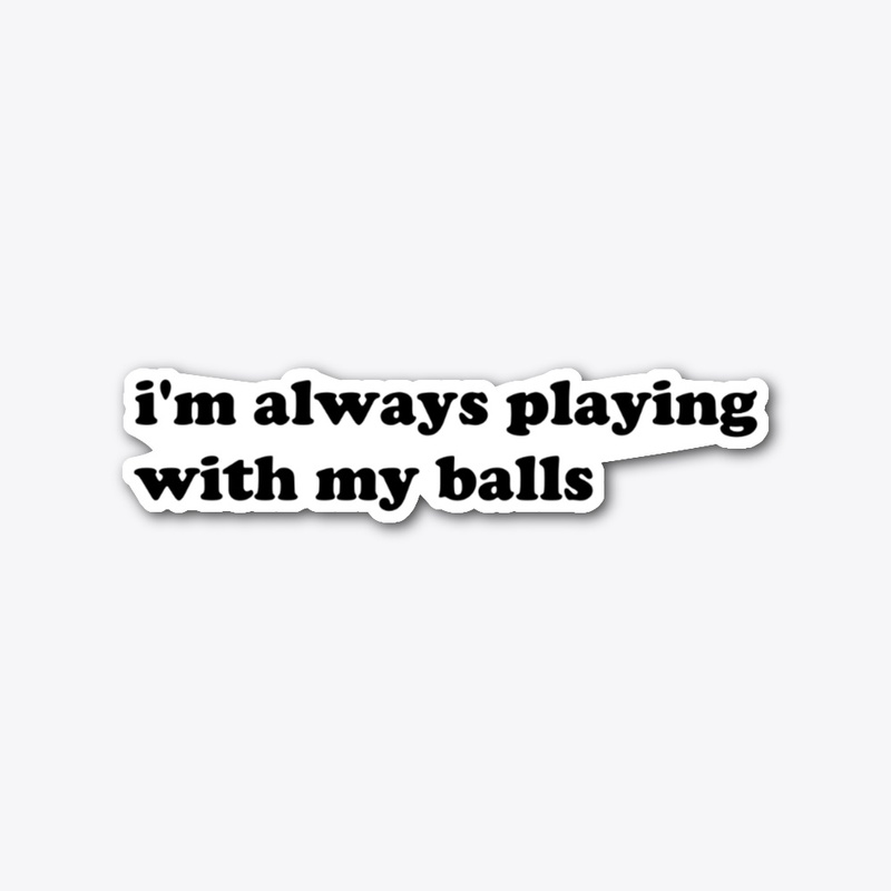 I'm always playing with my balls