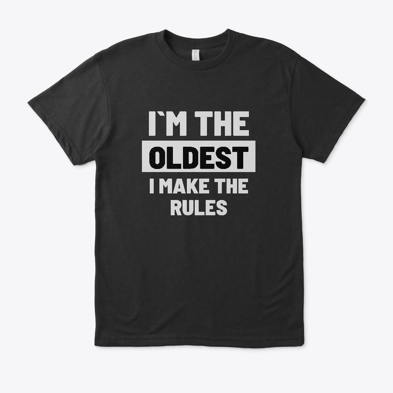 I`M THE OLDEST-I MAKE THE RULES