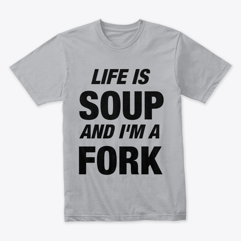 Life is Soup and I'm a Fork