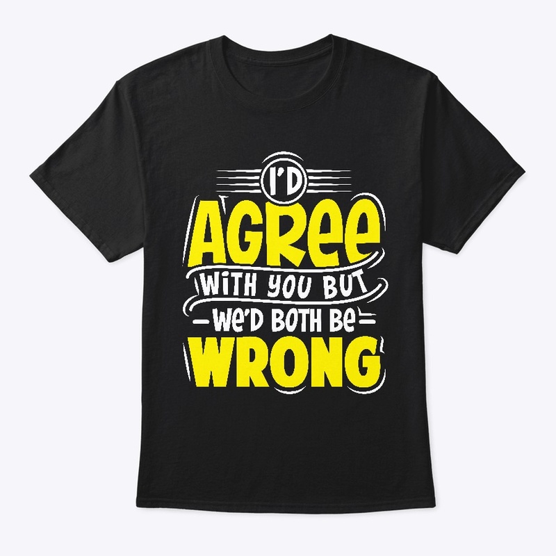 I'D Agree With You But Wed Both Be Wrong