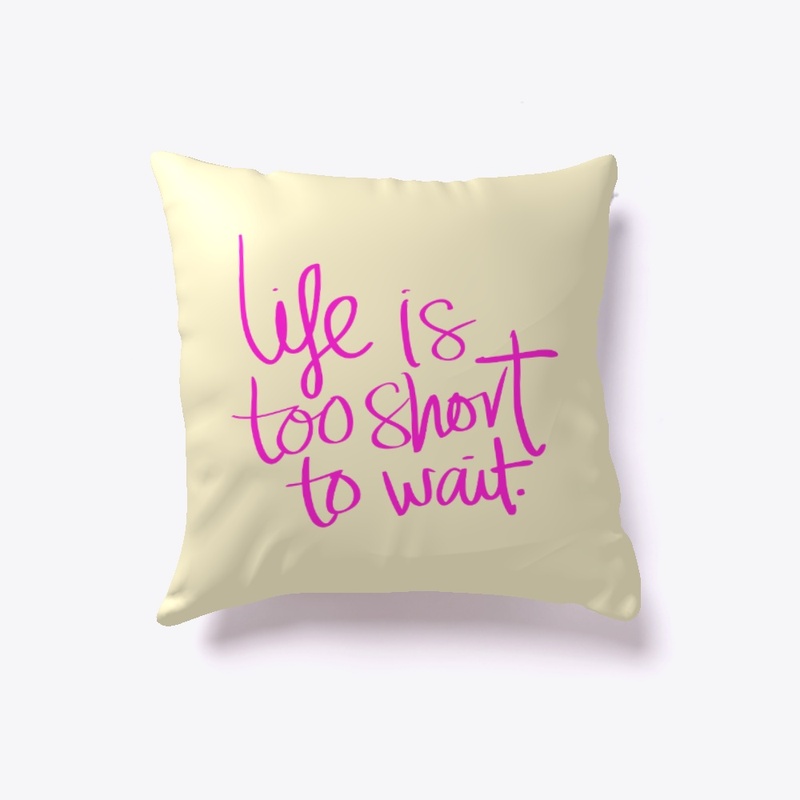Life is too short to wait.