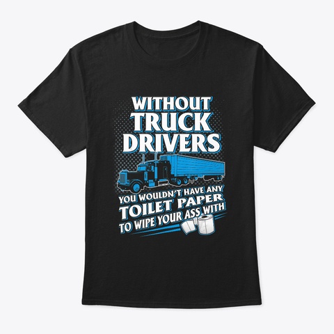 Without Truck Drivers You Wouldn't Have Black T-Shirt Front
