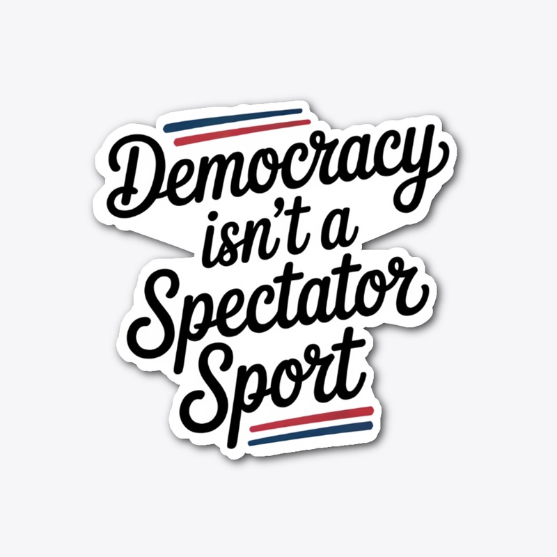 Democracy Isn’t A Spectator Sport