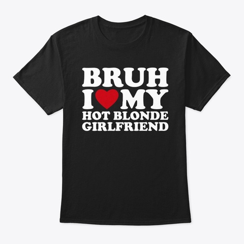 Bruh I Love My Hot Blonde Girlfriend  Black T-Shirt Front