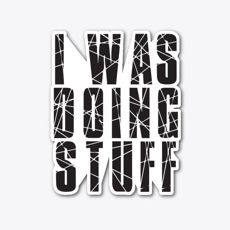 I WAS DOING STUFF