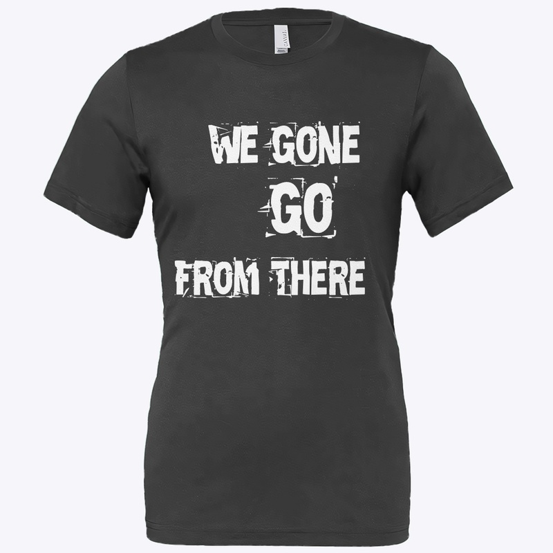 We Gone Go From There Merch
