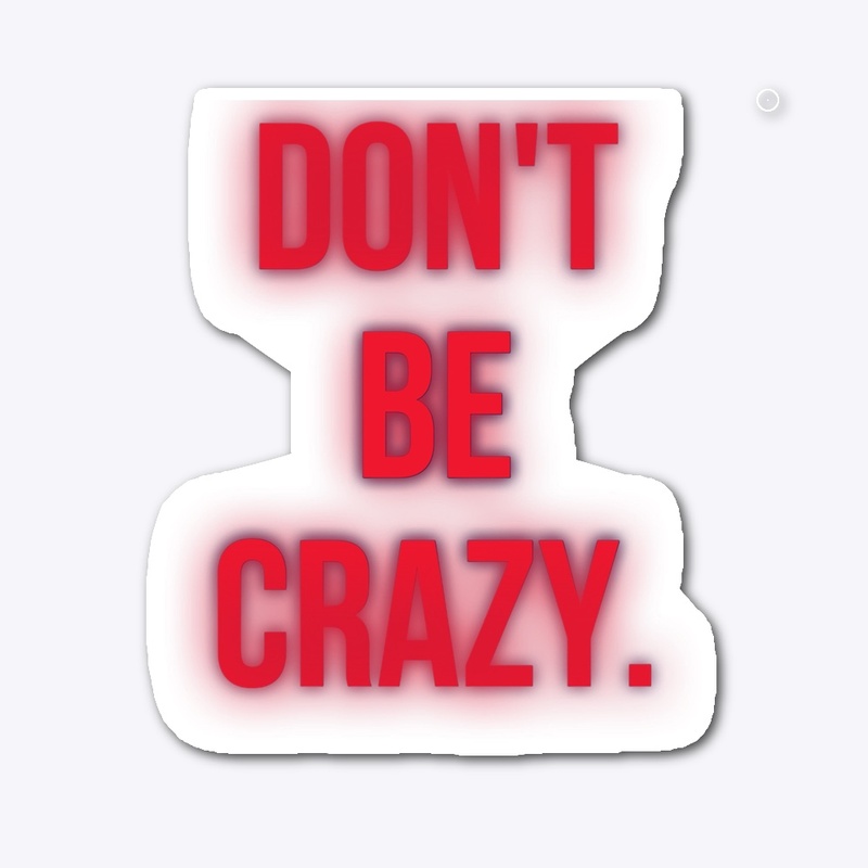 DON’T. BE. CRAZY. 