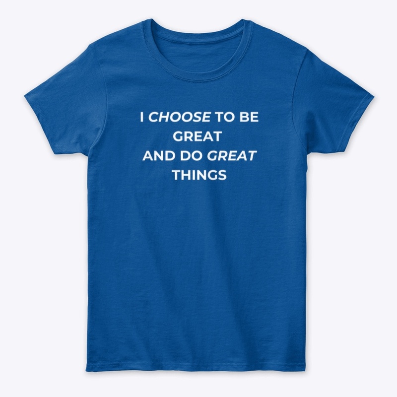 I CHOOSE TO BE GREAT AND DO GREAT THINGS