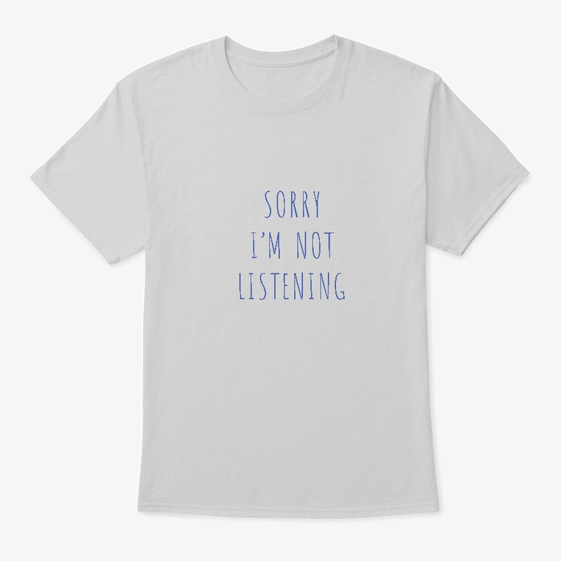 Sorry I'm not listening tee