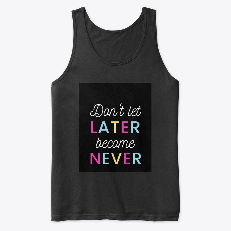 DONT LET LATER BECOMES NEVER