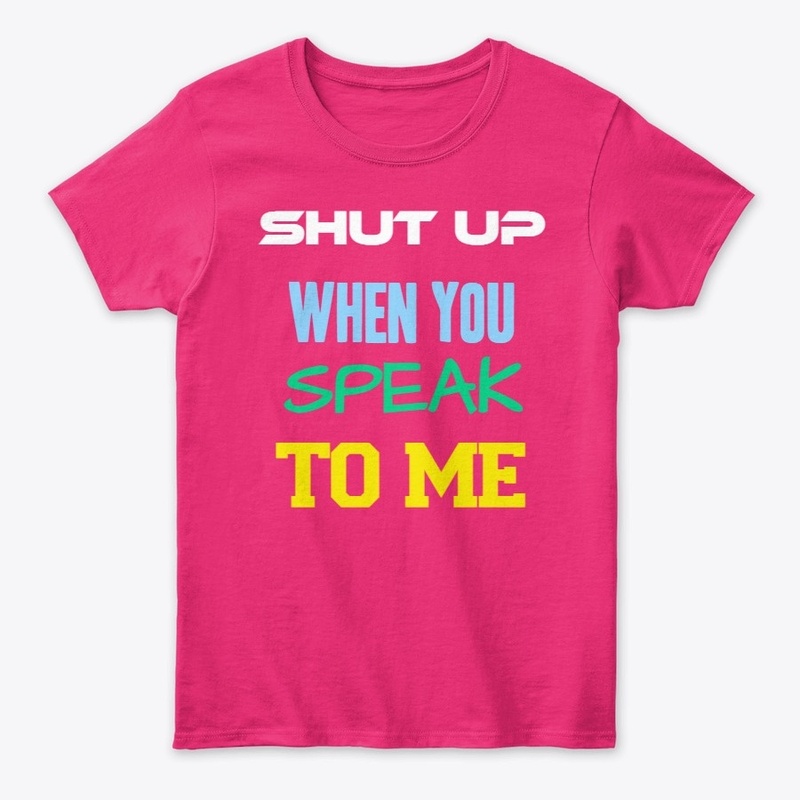 Fun Shirts:Shut up when You speak to me