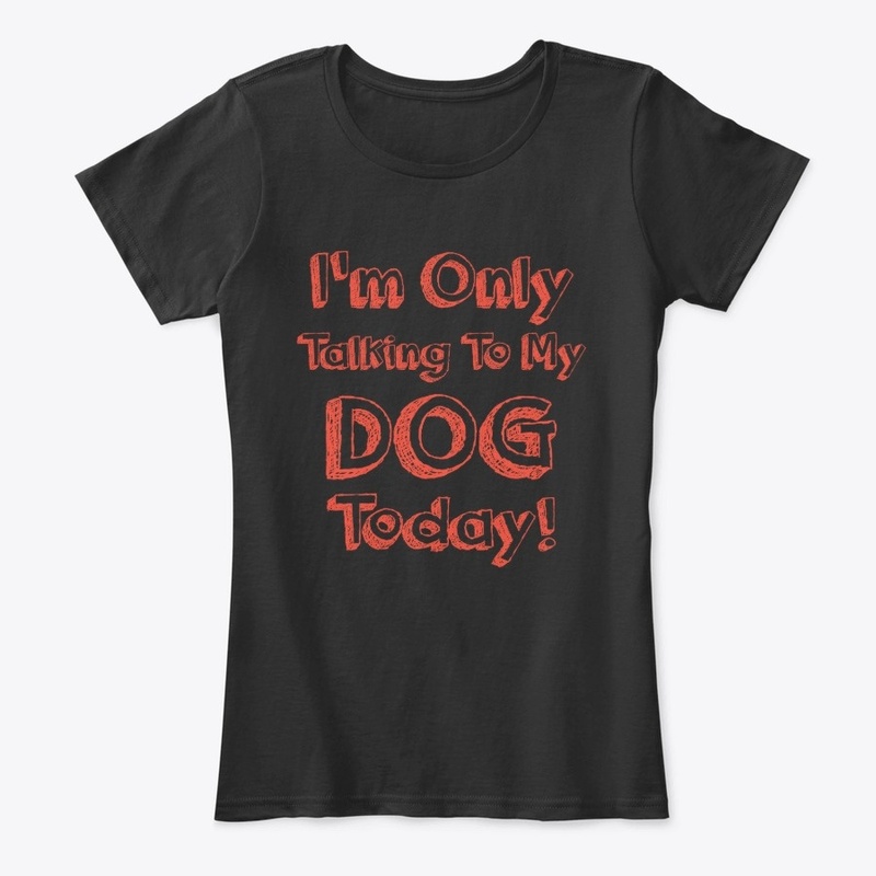 I'm Only Talking To My DOG Today shirt