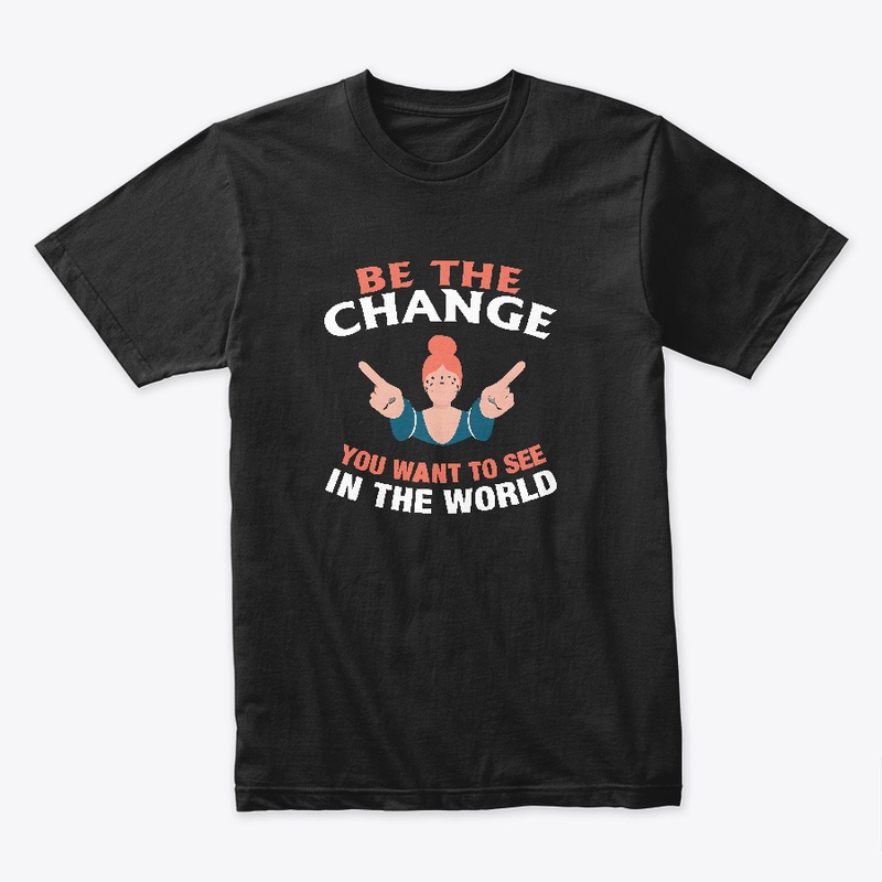 Be The Change You Want T-shirt 