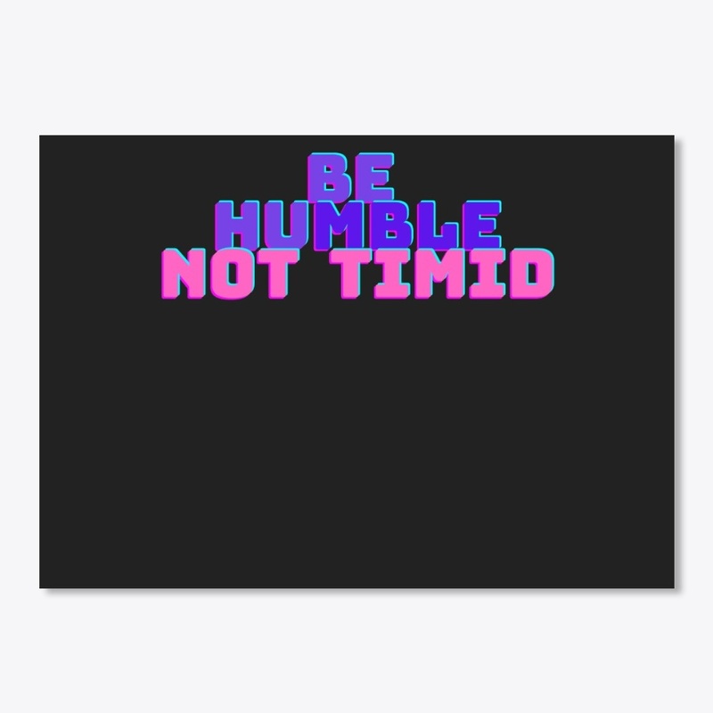 Be humble not timid stuff.