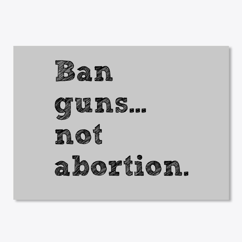Ban guns not abortion.
