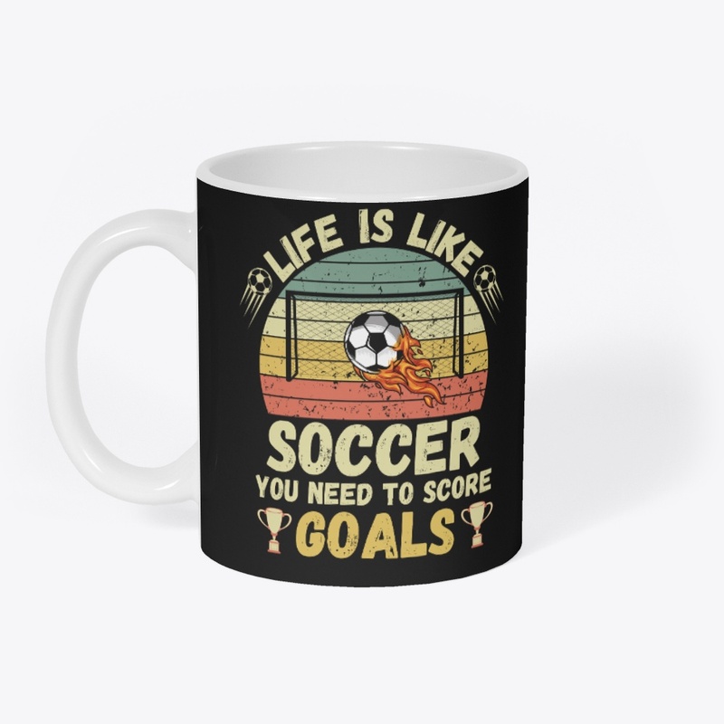 Life is Like Soccer You Need To Score Go