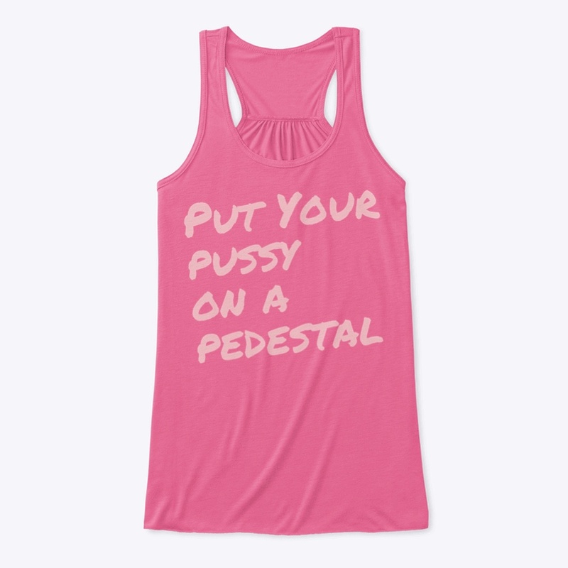 Put Your Pussy On A Pedestal