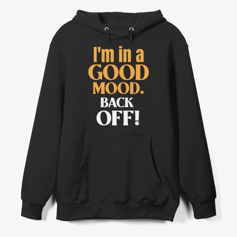 I am in a good moode. Back Off!