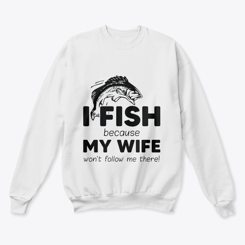 I Fish Because My Wife Won't Follow Me