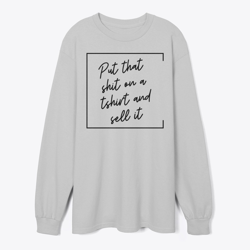 Put That Sh** on a T-Shirt and Sell It
