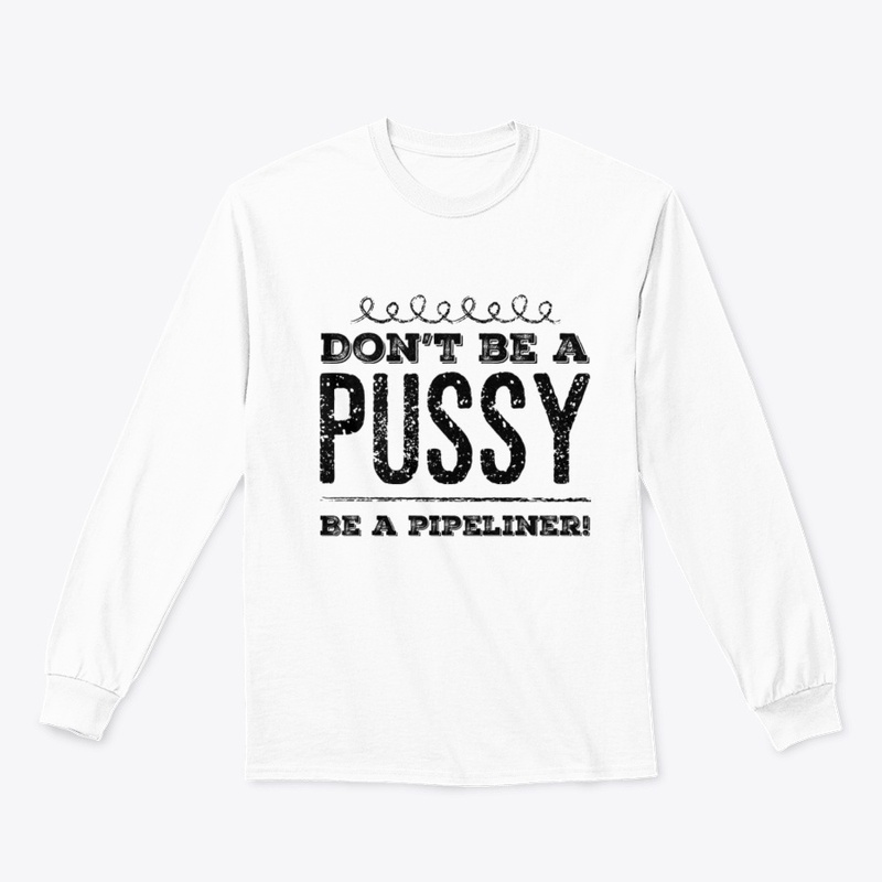 Don't Be A Pussy Be A Pipeliner!