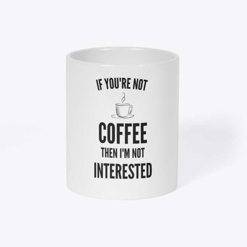 If You're Not Coffee Then I'm Not...