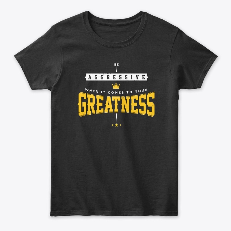 Be aggressive when it come to greatness