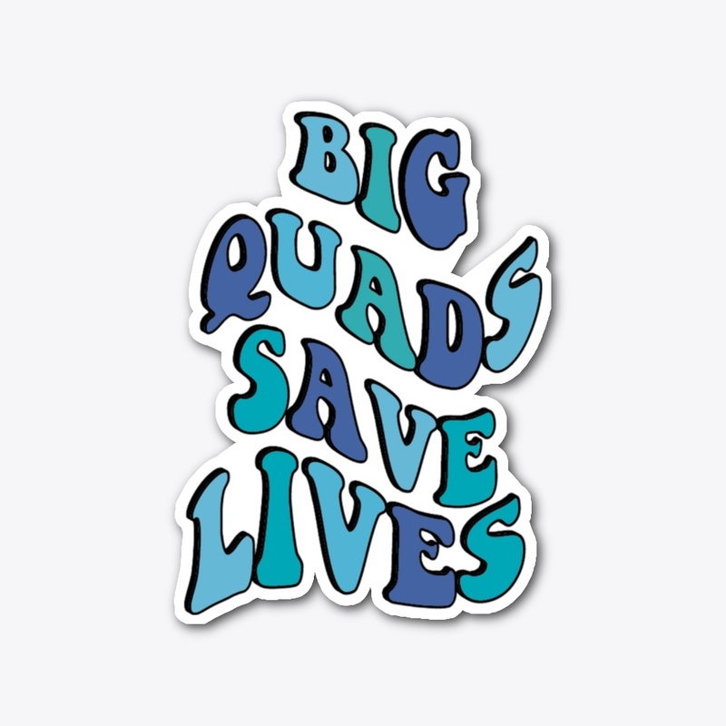 BIG QUADS SAVE LIVES