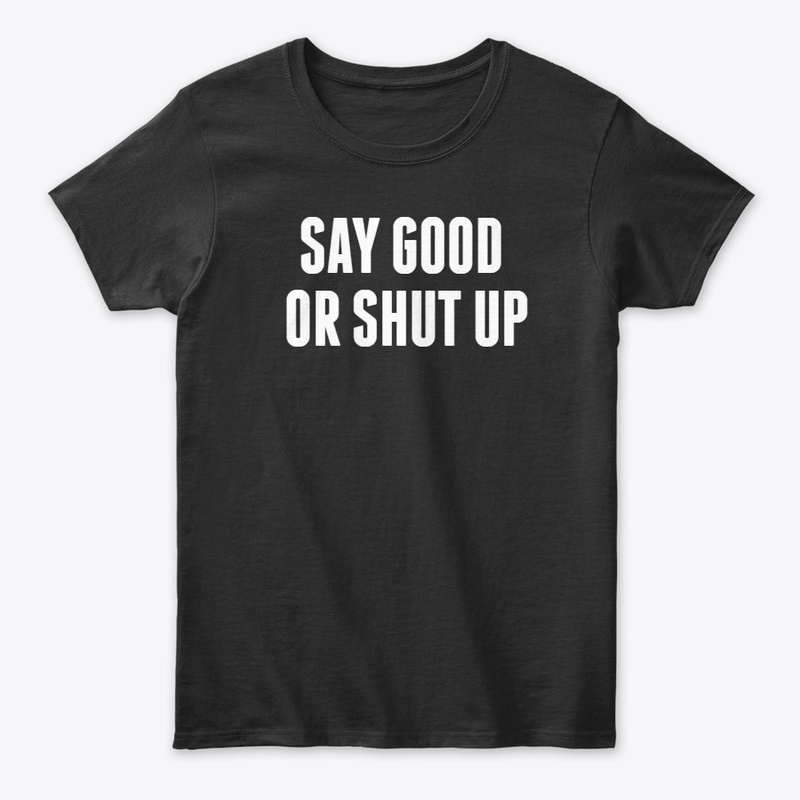 Say good Or shut up