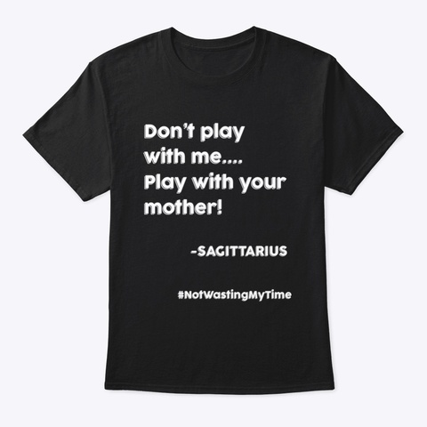 Don't Play
With Me....
Play With Your
Mother!
 Sagittarius
#Notwasting My Time
 Black T-Shirt Front