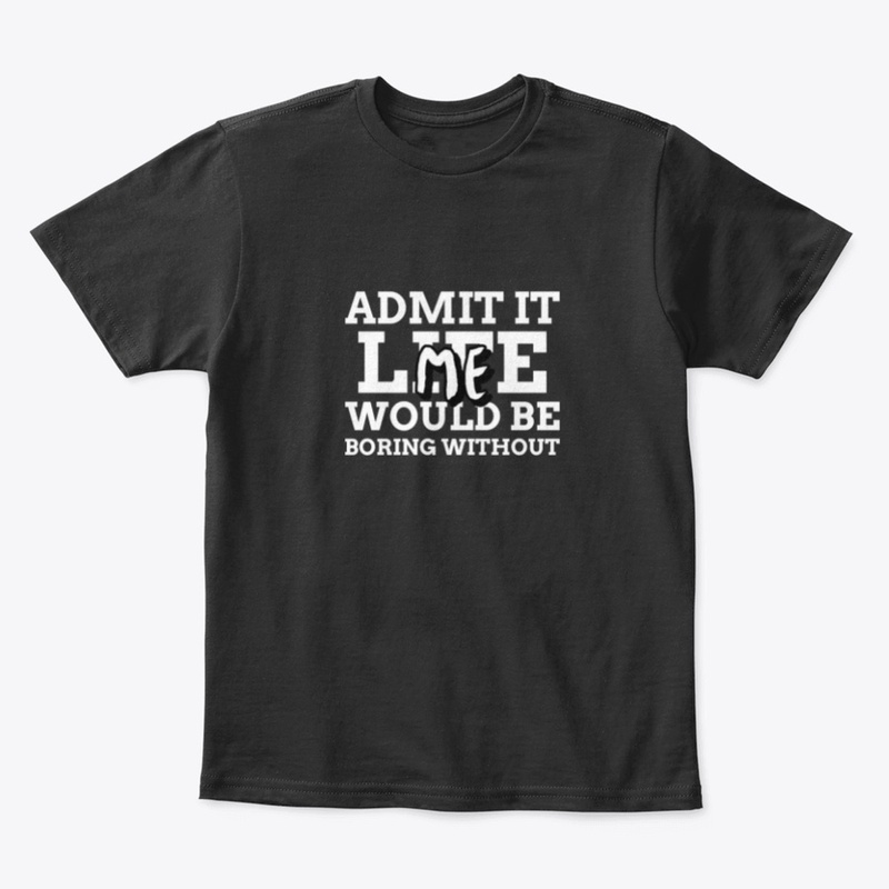 Admit It Life Would be Boring Without Me