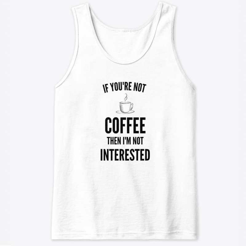 If You're Not Coffee Then I'm Not...