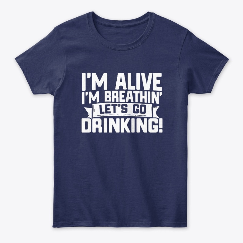 I'm Alive I'm Breathin' Lets Go Drinking