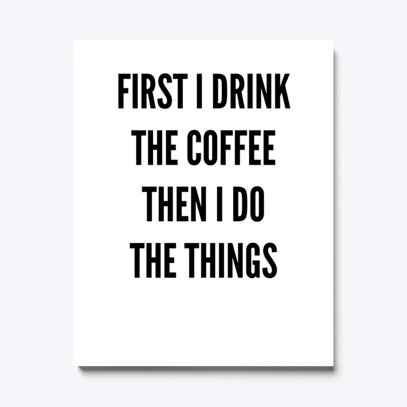 First I Drink The Coffee, Then I Do...